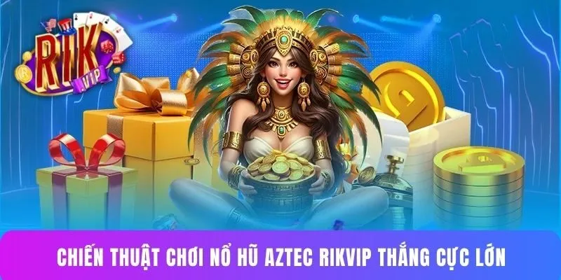 Chiến thuật chơi nổ hũ Aztec Rikvip thắng cực lớn